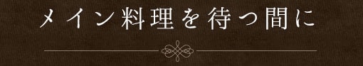 メイン料理を待つ間に